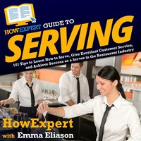 HowExpert Guide to Serving: 101 Tips to Learn How to Serve, Give Excellent Customer Service, and Achieve Success as a Server in the Restaurant Industry - HowExpert, Emma Eliason