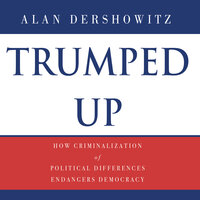 Trumped Up: How Criminalization of Political Differences Endangers Democracy - Alan Dershowitz