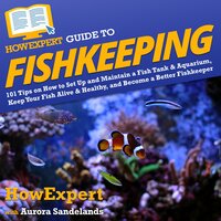 HowExpert Guide to Fishkeeping: 101 Tips on How to Set Up and Maintain a Fish Tank & Aquarium, Keep Your Fish Alive & Healthy, and Become a Better Fishkeeper - HowExpert, Aurora Sandelands
