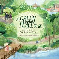 A Green Place to Be: The Creation of Central Park - Ashley Benham Yazdani