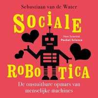 Sociale robotica: De onstuitbare opmars van de menselijke machines - Sebastiaan van de Water