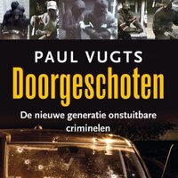 Doorgeschoten: De nieuwe generatie onstuitbare criminelen - Paul Vugts