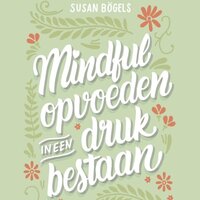 Mindful opvoeden in een druk bestaan: Een praktische gids voor mindful ouderschap - Susan Bögels