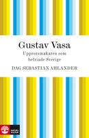 Gustav Vasa : Upprorsmakaren som befriade Sverige - Dag Sebastian Ahlander