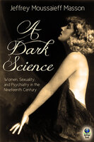 A Dark Science: Women, Sexuality and Psychiatry in the Nineteenth Century - Jeffrey Moussaieff Masson