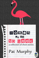 Women Up to No Good: A Collection of Short Stories - Pat Murphy