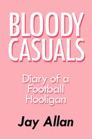 Bloody Casuals - Diary of a Football Hooligan - Jay Allan
