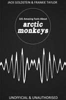 101 Amazing Facts about Arctic Monkeys - Jack Goldstein, Frankie Taylor