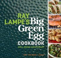 Ray Lampe's Big Green Egg Cookbook: Grill, Smoke, Bake & Roast - Ray Lampe