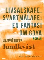 Livsälskare, svartmålare: en fantasi om Goya - Artur Lundkvist
