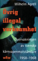 Övrig illegal verksamhet : Övervakningen av de svenska kärnvapenmotståndare 1958-1968 - Wilhelm Agrell