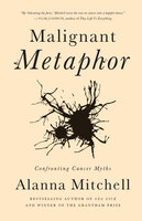 Malignant Metaphor: Confronting Cancer Myths - Alanna Mitchell
