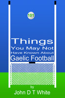 101 Things You May Not Have Known About Gaelic Football - John DT White