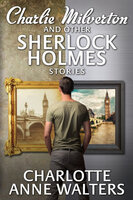 Charlie Milverton and other Sherlock Holmes Stories - Charlotte Anne Walters
