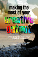 Making the Most of Your Creative Output - Generating income from your creative talent - Ian Shipley