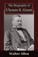 The Biography of Ulysses S Grant - Walter Allen