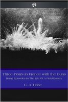 Three Years in France with the Guns - C.A. Rose