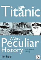 Titanic, A Very Peculiar History - Jim Pipe