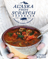 The Alaska from Scratch Cookbook - Maya Wilson