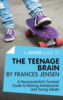 A Joosr Guide to... The Teenage Brain by Frances Jensen: A Neuroscientist's Survival Guide to Raising Adolescents and Young Adults - Joosr