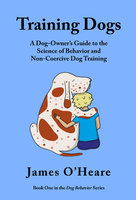 Training Dogs: A Dog Owner's Guide To The Science Of Behavior and Non-Coercive Dog Training - James O'Heare