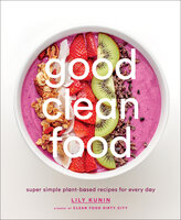 Good Clean Food: Super Simple Plant-Based Recipes for Every Day - Lily Kunin