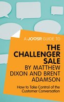 A Joosr Guide to... The Challenger Sale by Matthew Dixon and Brent Adamson: How to Take Control of the Customer Conversation - Joosr