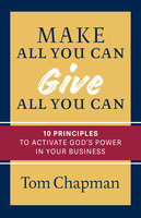 Make All You Can, Give All You Can: Ten Principles to Activate God's Power in Your Business - Tom Chapman