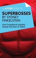 A Joosr Guide to... Superbosses by Sydney Finkelstein: How Exceptional Leaders Master the Flow of Talent - Joosr