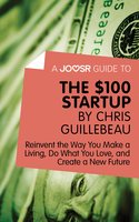 A Joosr Guide to... The $100 Start-Up by Chris Guillebeau: Reinvent the Way You Make a Living, Do What You Love, and Create a New Future - Joosr