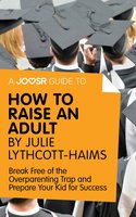 A Joosr Guide to... How to Raise an Adult by Julie Lythcott-Haims: Break Free of the Overparenting Trap and Prepare Your Kid for Success - Joosr