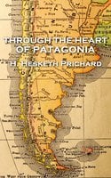 Through the Heart of Patagonia - H. Hesketh Prichard