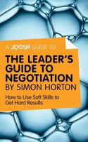 A Joosr Guide to... The Leader's Guide to Negotiation by Simon Horton: How to Use Soft Skills to Get Hard Results - Joosr