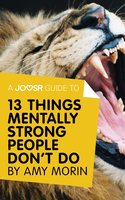 A Joosr Guide to... 13 Things Mentally Strong People Don't Do by Amy Morin: Take Back Your Power, Embrace Change, Face Your Fears, and Train Your Brain for Happiness and Success - Joosr