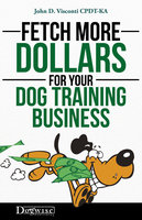 Fetch More Dollars For Your Dog Training Business - John D. Visconti