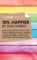 A Joosr Guide to... 10% Happier by Dan Harris: How I Tamed the Voice in My Head, Reduced Stress Without Losing My Edge, and Found Self-Help That Actually Works - Joosr