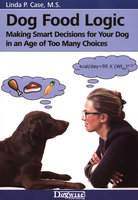 Dog Food Logic: Making Smart Decisions for Your Dog In An Age Of Too Many Choices - Linda Case