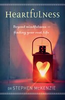 Heartfulness: Beyond mindfulness – finding your real life - Stephen McKenzie