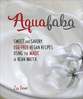 Aquafaba: Sweet and Savory Egg-Free Vegan Recipes Using the Magic of Bean Water - Zsu Dever