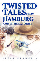 Twisted Tales from Hamburg and Other Stories - Volume 1 - Peter Franklin