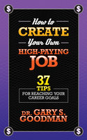 How to Create Your Own High Paying Job - 37 Tips for Reaching Your Career Goals - Gary S. Goodman