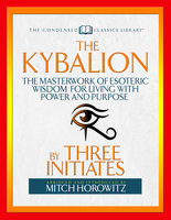 The Kybalion (Condensed Classics): The Masterwork of Esoteric Wisdom for Living with Power and Purpose - Mitch Horowitz, Three Initiates