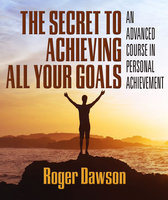 The Secret to Achieving All Your Goals: An Advanced Course in Personal Achievement - Roger Dawson