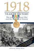 1918 Year of Victory: The end of the Great War and the shaping of history - Ashley Ekins
