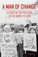 A Man of Change: A study of the political life of Boris Yeltsin - The President B. Yeltsin Centre Foundation