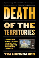 Death of the Territories: Expansion, Betrayal and the War that Changed Pro Wrestling Forever - Tim Hornbaker