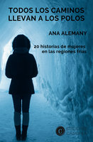 Todos los caminos llevan a los Polos: 20 historias de mujeres en las regiones frías - Ana Alemany