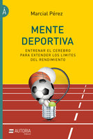 Mente deportiva: Entrenar el cerebro para extender los límites del rendimiento - Marcial Pérez