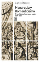 Monarquía y Romanticismo: El hechizo de la imagen regia, 1829-1873 - Carlos Reyero