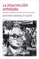 La insurrección anhelada: Guerrilla y violencia en la Venezuela de los sesenta - Edgardo Mondolfi Gudat